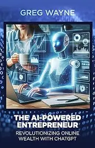 The AI-Powered Entrepreneur. Revolutionizing Online Wealth with ChatGPT: The AI-Powered Entrepreneur