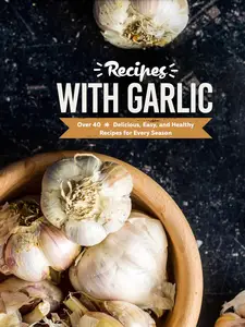 Recipes with Garlic: Over 40 Delicious, Easy, and Healthy Recipes for Every Season