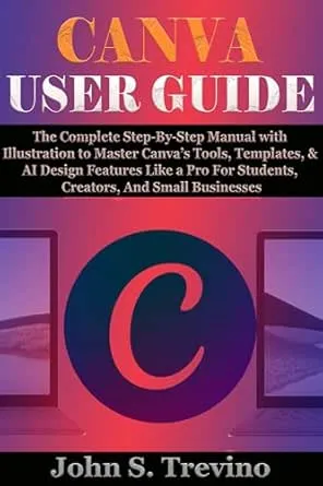 CANVA USER GUIDE: The Complete Step-By-Step Manual with Illustration to Master Canva’s Tools, Templates, & AI Design Features