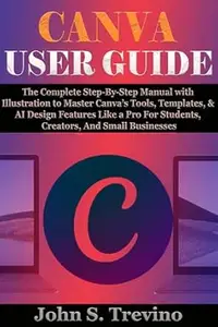 CANVA USER GUIDE: The Complete Step-By-Step Manual with Illustration to Master Canva’s Tools, Templates, & AI Design Features