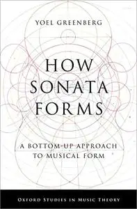 How Sonata Forms: A Bottom-Up Approach to Musical Form (Oxford Studies in Music Theory)