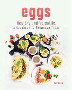 Eggs - Healthy and Versatile: A Cookbook to Showcase Them