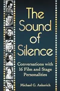 The Sound of Silence: Conversations with 16 Film and Stage Personalities Who Bridged the Gap Between Silents and Talkies