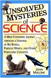 Unsolved Mysteries of Science: A Mind-Expanding Journey through a Universe of Big Bangs, Particle Waves by J. Malone (Repost)
