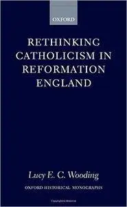 Rethinking Catholicism in Reformation England (Oxford Historical Monographs)