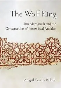 The Wolf King: Ibn Mardanish and the Construction of Power in al-Andalus