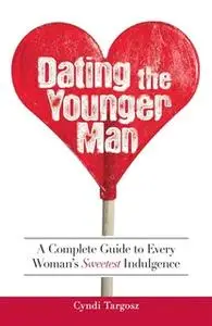 «Dating the Younger Man: Guide to Every Woman's Sweetest Indulgence» by Cyndi Targosz