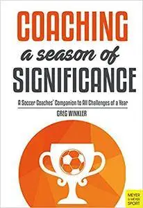 Coaching a Season of Significance: A Soccer Coaches' Companion to All Challenges of a Year