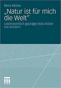 "Natur ist für mich die Welt": Lebensweltlich geprägte Naturbilder von Kindern (German Edition) [Repost]