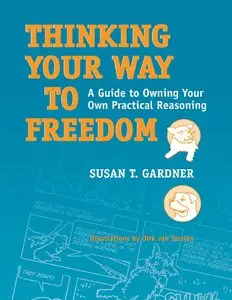 Susan T. Gardner - Thinking Your Way to Freedom: A Guide to Owning Your Own Practical Reasoning