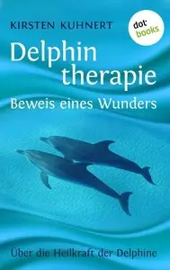 Delphintherapie - Beweis eines Wunders: Über die Heilkraft der Delphine