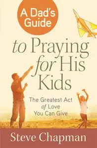 «A Dads Guide to Praying for His Kids» by Steve Chapman