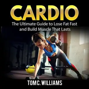 «Cardio: The Ultimate Guide to Lose Fat Fast and Build Muscle That Lasts» by Tom Williams