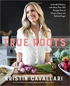 True Roots: A Mindful Kitchen with More Than 100 Recipes Free of Gluten, Dairy, and Refined Sugar