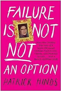 Failure Is Not NOT an Option: How the Chubby Gay Son of a Jesus-Obsessed Lesbian Found Love, Family, and Podcast Success