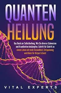 QUANTENHEILUNG: Das Buch zur Selbstheilung. Wie Sie diverse Schmerzen und Krankheiten bekämpfen.