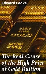 «The Real Cause of the High Price of Gold Bullion» by Edward Cooke