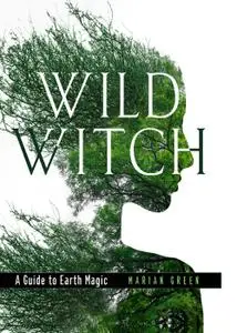 Wild Witch: A Guide to Earth Magic