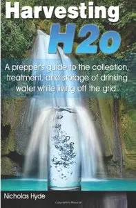 Harvesting H2o: A prepper's guide to the collection, treatment, and storage of drinking water while living off the grid