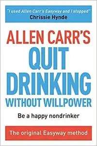 Allen Carr's Quit Drinking Without Willpower: Be a happy nondrinker (Allen Carr's Easyway)