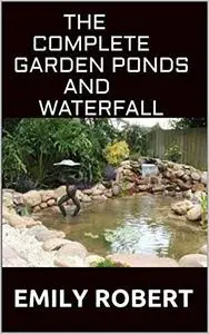 The Complete Garden Ponds And WaterFall: All You Need To Know About Building Waterfalls