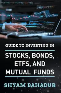 «Guide to investing in Stocks, Bonds, ETFS and Mutual Funds» by Shyam Bahadur