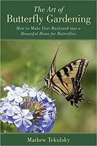 The Art of Butterfly Gardening: How to Make Your Backyard into a Beautiful Home for Butterflies