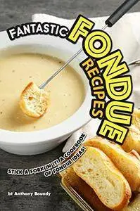 Fantastic Fondue Recipes: Stick a Fork in It! A Cookbook of Fondue Ideas!