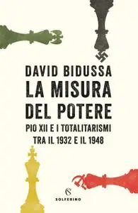 David Bidussa - La misura del potere. Pio XII e i totalitarismi tra il 1932 e il 1948