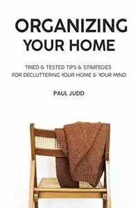 Organizing Your Home : Tried & Tested Tips & Strategies For Decluttering Your Home & Your Mind