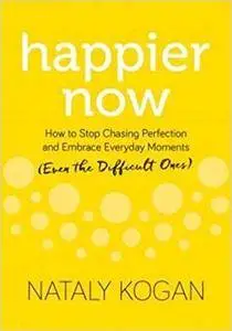 Happier Now: How to Stop Chasing Perfection and Embrace Everyday Moments (Even the Difficult Ones)