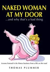 Naked Woman at My Door. and Why That's a Bad Thing: Lessons Learned in the Fitness Business from a Life on the Road