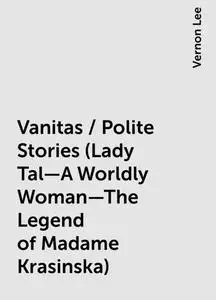 «Vanitas / Polite Stories (Lady Tal—A Worldly Woman—The Legend of Madame Krasinska)» by Vernon Lee