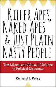 Killer Apes, Naked Apes, and Just Plain Nasty People: The Misuse and Abuse of Science in Political Discourse