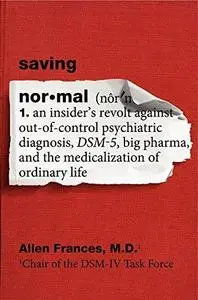 Saving normal : an insider's revolt against out-of-control psychiatric diagnosis, DSM-5, Big Pharma, and the medicalization of