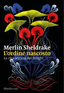 Merlin Sheldrake - L'ordine nascosto. La vita segreta dei funghi