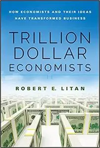 Trillion Dollar Economists: How Economists and Their Ideas have Transformed Business