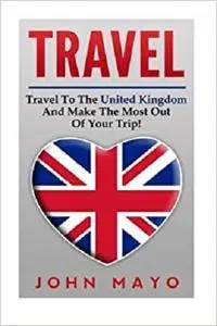 Travel: Travel To The United Kingdom And Make The Most Out of Your Trip!