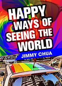 «Happy Ways of Seeing the World: A Philosophical Piece» by Jimmy Chua