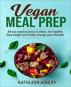 Vegan Meal Prep: All you need to know to detox, live healthy, lose weight and finally change your lifestyle