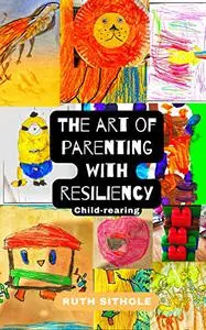 The Art of Parenting with Resiliency: Child-rearing