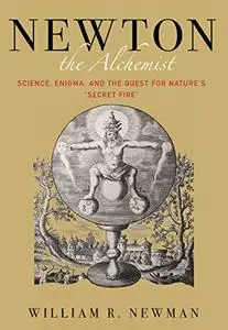 Newton the Alchemist: Science, Enigma, and the Quest for Nature's "Secret Fire"