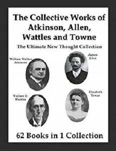 The Collective Works of Atkinson, Allen, Wattles and Towne: The Ultimate New Thought Collection