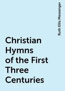 «Christian Hymns of the First Three Centuries» by Ruth Ellis Messenger