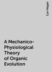 «A Mechanico-Physiological Theory of Organic Evolution» by Carl Nägeli