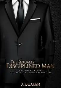 The Sexually Disciplined Man: The Foundation To Self-Confidence & Success (High Status Man Series)