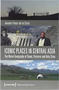 Iconic Places in Central Asia: The Moral Geography of Dams, Pastures and Holy Sites