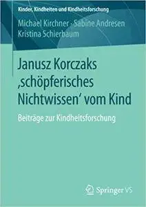 Janusz Korczaks 'schöpferisches Nichtwissen' vom Kind: Beiträge zur Kindheitsforschung