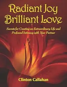 Radiant Joy Brilliant Love: Secrets for Creating an Extraordinary Life and Profound Intimacy With Your Partner