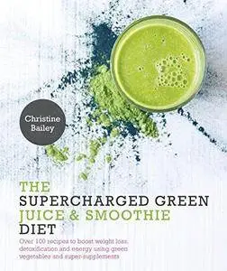 Supercharged Green Juice & Smoothie Diet: Over 100 Recipes to Boost Weight Loss, Detox and Energy Using Green Vegetables and Su